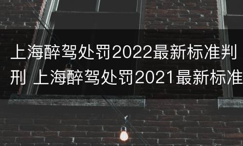上海醉驾处罚2022最新标准判刑 上海醉驾处罚2021最新标准