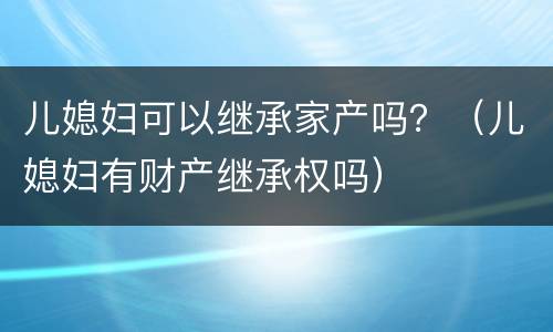 儿媳妇可以继承家产吗？（儿媳妇有财产继承权吗）