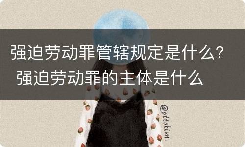 强迫劳动罪管辖规定是什么？ 强迫劳动罪的主体是什么