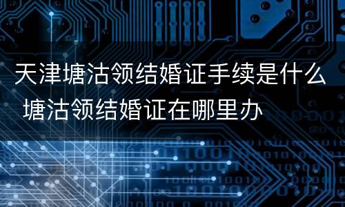 天津塘沽领结婚证手续是什么 塘沽领结婚证在哪里办