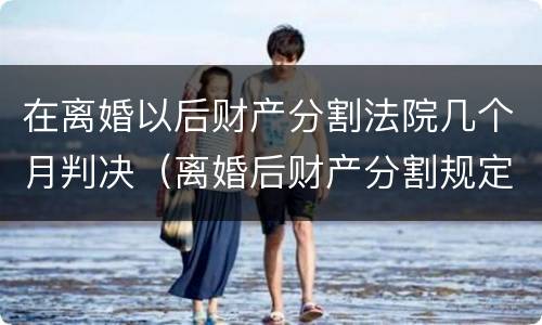 在离婚以后财产分割法院几个月判决（离婚后财产分割规定）