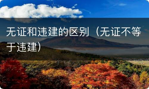 无证和违建的区别（无证不等于违建）