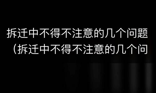 拆迁中不得不注意的几个问题（拆迁中不得不注意的几个问题是）