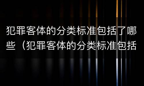 犯罪客体的分类标准包括了哪些（犯罪客体的分类标准包括了哪些方面）