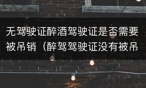无驾驶证醉酒驾驶证是否需要被吊销（醉驾驾驶证没有被吊销）