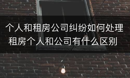 个人和租房公司纠纷如何处理 租房个人和公司有什么区别