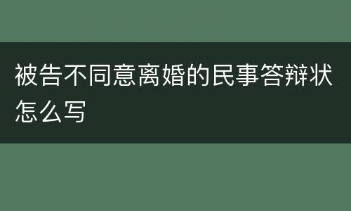 被告不同意离婚的民事答辩状怎么写