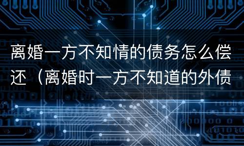 离婚一方不知情的债务怎么偿还（离婚时一方不知道的外债）
