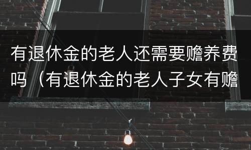 有退休金的老人还需要赡养费吗（有退休金的老人子女有赡养义务吗）