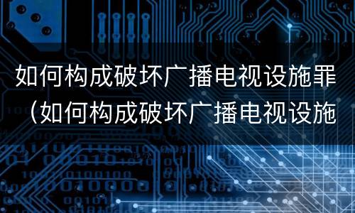 如何构成破坏广播电视设施罪（如何构成破坏广播电视设施罪）