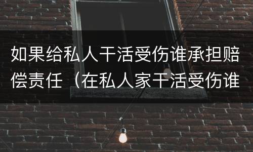 如果给私人干活受伤谁承担赔偿责任（在私人家干活受伤谁负责）
