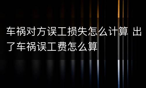 车祸对方误工损失怎么计算 出了车祸误工费怎么算