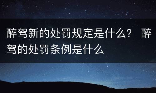醉驾新的处罚规定是什么？ 醉驾的处罚条例是什么