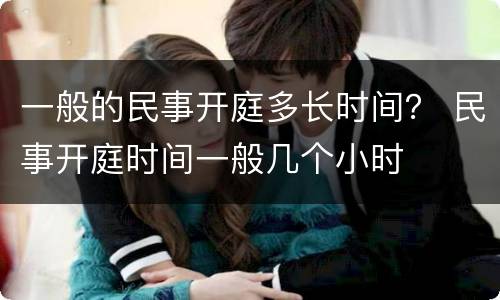 一般的民事开庭多长时间？ 民事开庭时间一般几个小时