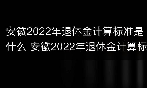安徽2022年退休金计算标准是什么 安徽2022年退休金计算标准是什么时候发的
