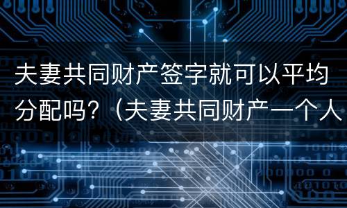 夫妻共同财产签字就可以平均分配吗?（夫妻共同财产一个人签字生效吗）