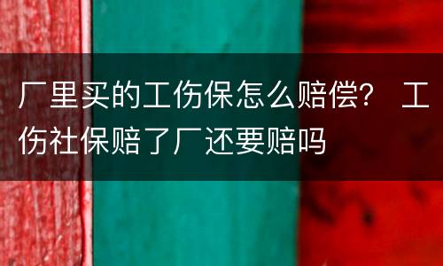 厂里买的工伤保怎么赔偿？ 工伤社保赔了厂还要赔吗