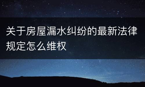 关于房屋漏水纠纷的最新法律规定怎么维权
