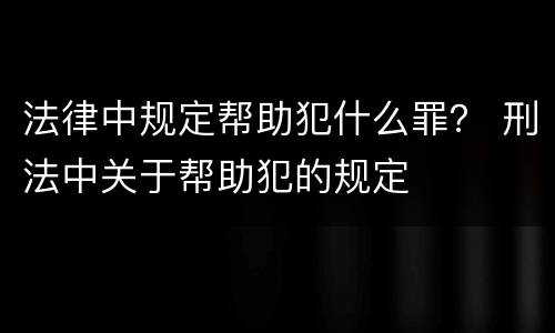 法律中规定帮助犯什么罪？ 刑法中关于帮助犯的规定