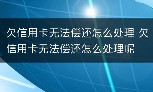 欠信用卡无法偿还怎么处理 欠信用卡无法偿还怎么处理呢