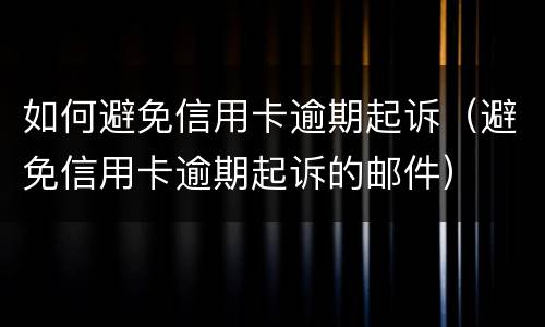 如何避免信用卡逾期起诉（避免信用卡逾期起诉的邮件）