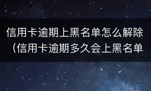 信用卡逾期上黑名单怎么解除（信用卡逾期多久会上黑名单）