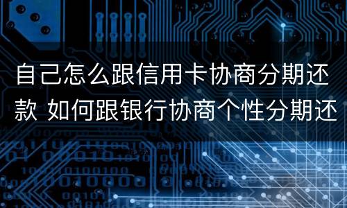 自己怎么跟信用卡协商分期还款 如何跟银行协商个性分期还款