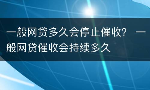 一般网贷多久会停止催收？ 一般网贷催收会持续多久