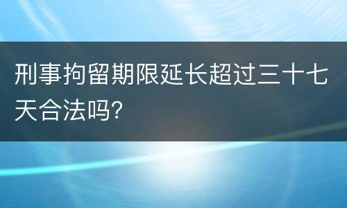 刑事拘留期限延长超过三十七天合法吗？