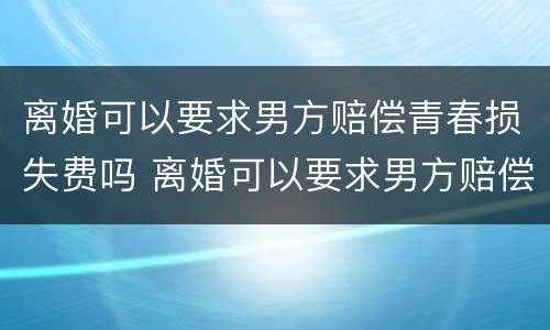 离婚可以要求男方赔偿青春损失费吗 离婚可以要求男方赔偿青春损失费吗