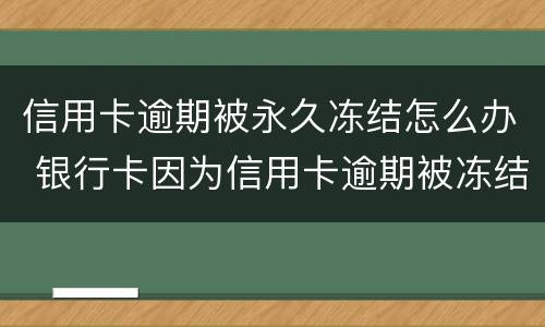 信用卡逾期被永久冻结怎么办 银行卡因为信用卡逾期被冻结怎么办