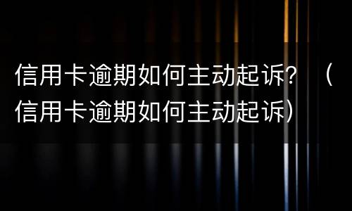 信用卡逾期如何主动起诉？（信用卡逾期如何主动起诉）