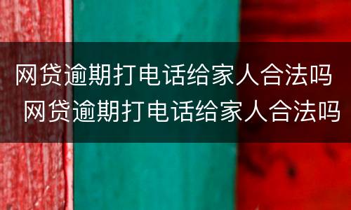 网贷逾期打电话给家人合法吗 网贷逾期打电话给家人合法吗