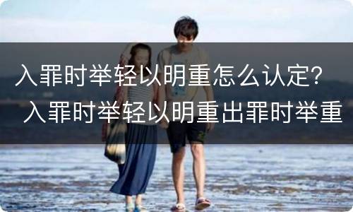 入罪时举轻以明重怎么认定？ 入罪时举轻以明重出罪时举重以明轻