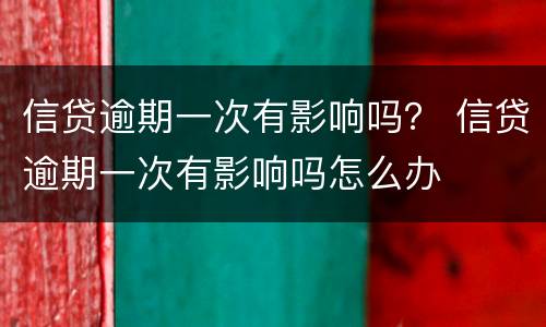 信贷逾期一次有影响吗？ 信贷逾期一次有影响吗怎么办