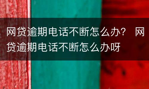 网贷逾期电话不断怎么办？ 网贷逾期电话不断怎么办呀