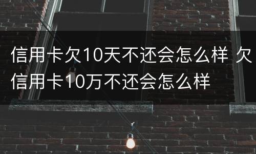 信用卡欠10天不还会怎么样 欠信用卡10万不还会怎么样