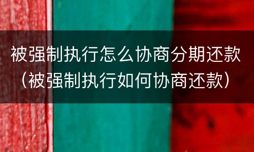 被强制执行怎么协商分期还款（被强制执行如何协商还款）