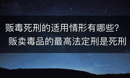 贩毒死刑的适用情形有哪些？ 贩卖毒品的最高法定刑是死刑对吗