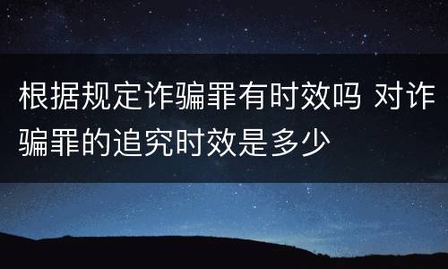 根据规定诈骗罪有时效吗 对诈骗罪的追究时效是多少