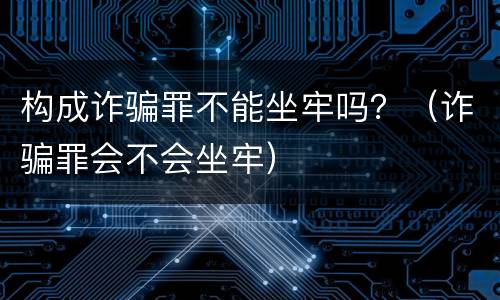 构成诈骗罪不能坐牢吗？（诈骗罪会不会坐牢）