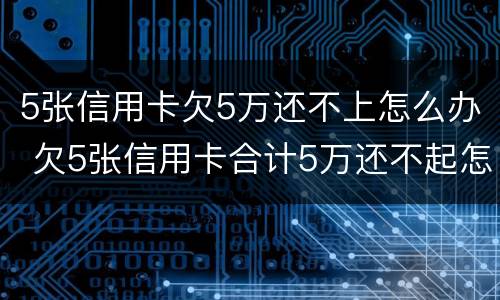 5张信用卡欠5万还不上怎么办 欠5张信用卡合计5万还不起怎么办