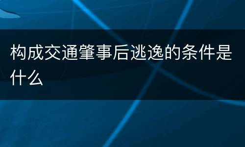 构成交通肇事后逃逸的条件是什么