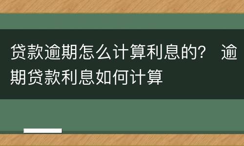 贷款逾期怎么计算利息的？ 逾期贷款利息如何计算