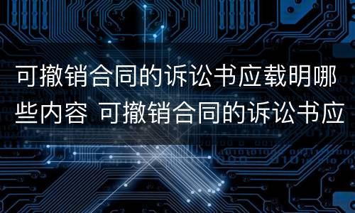 可撤销合同的诉讼书应载明哪些内容 可撤销合同的诉讼书应载明哪些内容和条件