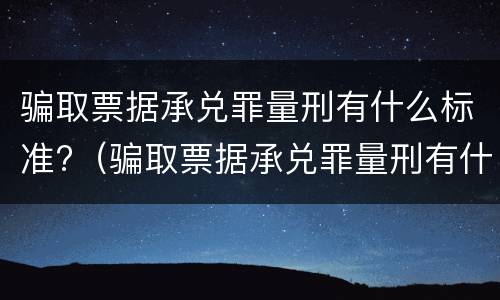 骗取票据承兑罪量刑有什么标准?（骗取票据承兑罪量刑有什么标准吗）