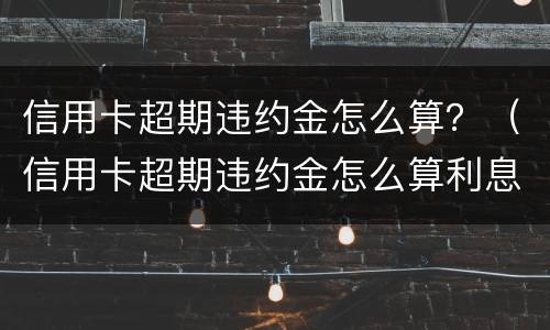 信用卡超期违约金怎么算？（信用卡超期违约金怎么算利息）