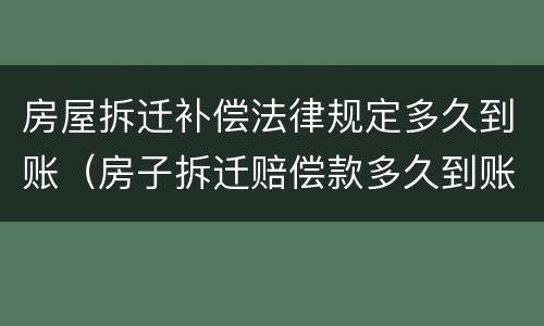 房屋拆迁补偿法律规定多久到账（房子拆迁赔偿款多久到账）