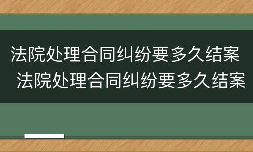 法院处理合同纠纷要多久结案 法院处理合同纠纷要多久结案成功