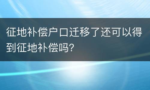 征地补偿户口迁移了还可以得到征地补偿吗？